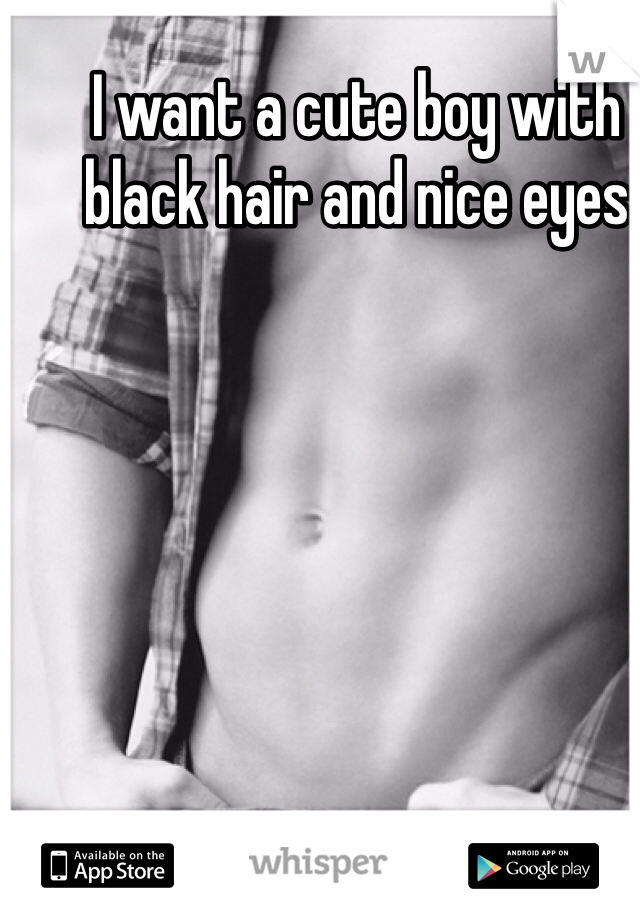 I want a cute boy with black hair and nice eyes