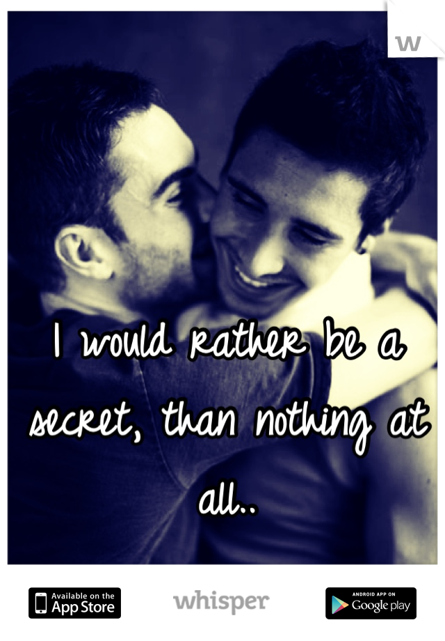 I would rather be a secret, than nothing at all..
