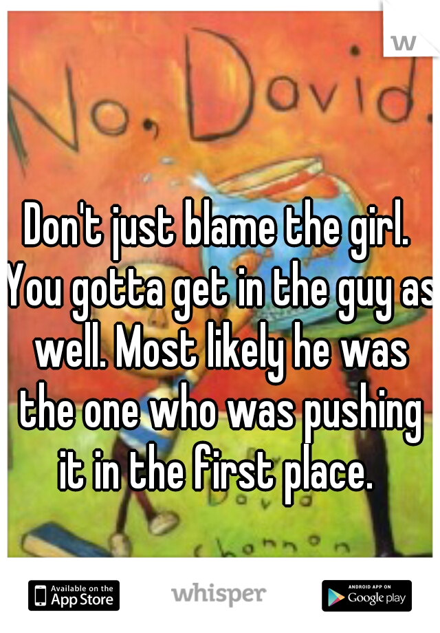 Don't just blame the girl. You gotta get in the guy as well. Most likely he was the one who was pushing it in the first place. 