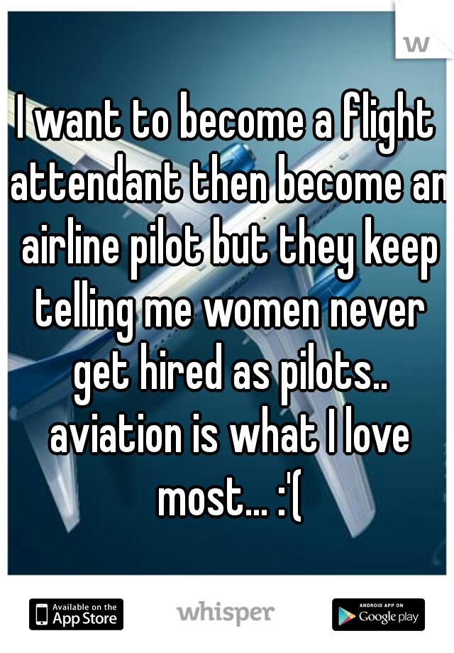 I want to become a flight attendant then become an airline pilot but they keep telling me women never get hired as pilots.. aviation is what I love most... :'(