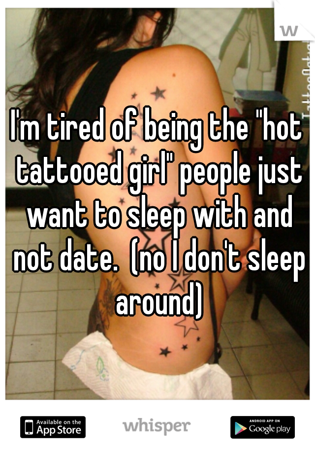I'm tired of being the "hot tattooed girl" people just want to sleep with and not date.  (no I don't sleep around)