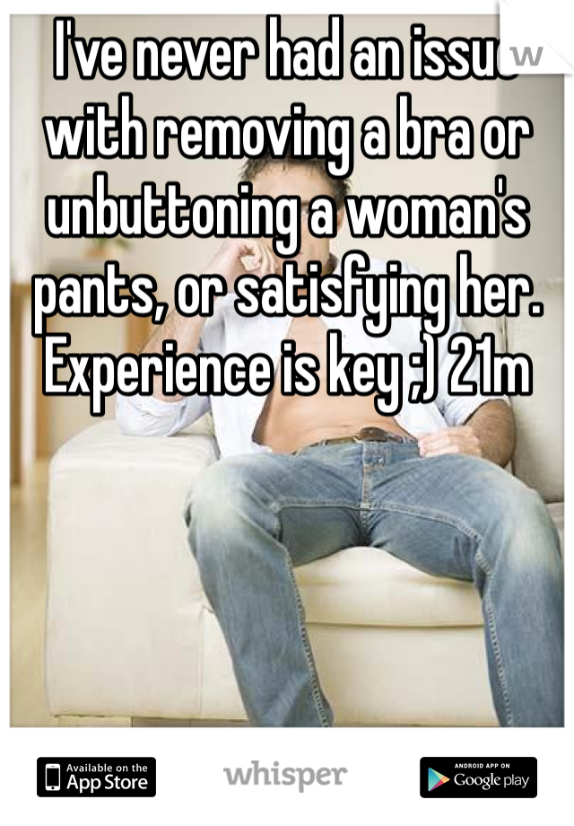 I've never had an issue with removing a bra or unbuttoning a woman's pants, or satisfying her. Experience is key ;) 21m