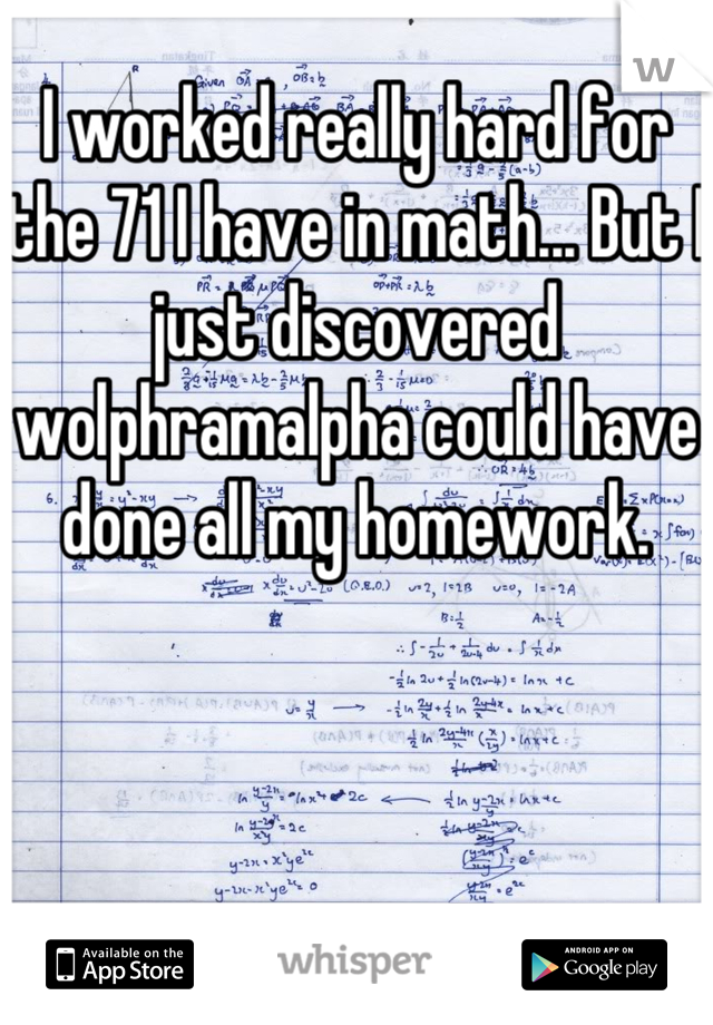 I worked really hard for the 71 I have in math... But I just discovered wolphramalpha could have done all my homework.