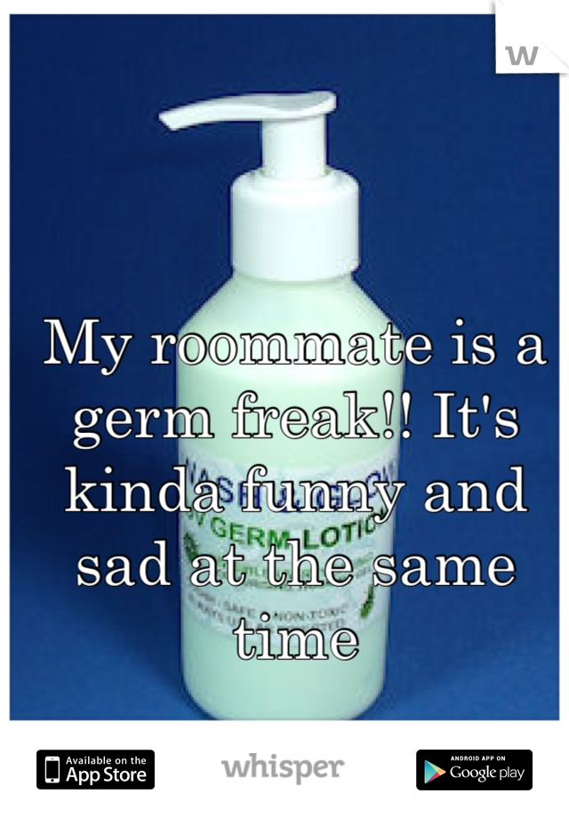 My roommate is a germ freak!! It's kinda funny and sad at the same time 

