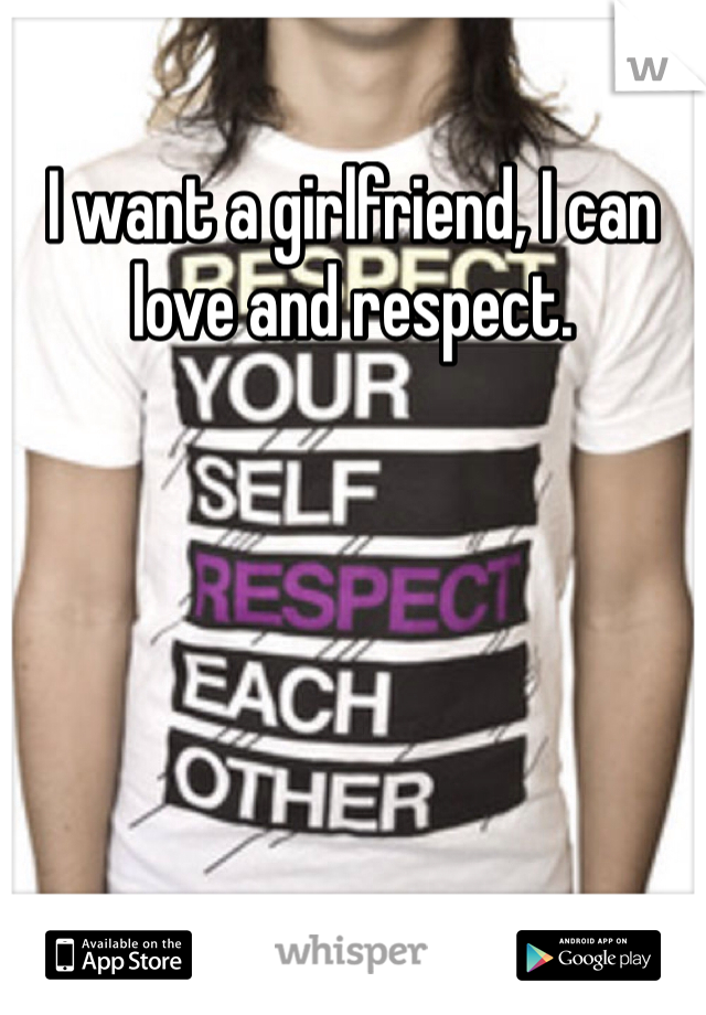I want a girlfriend, I can love and respect.