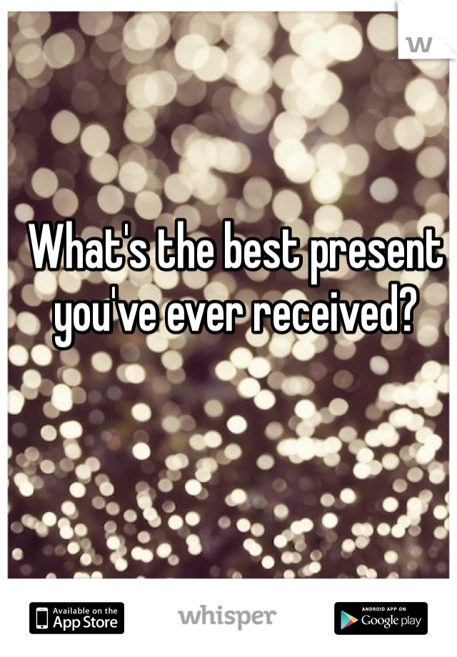 What's the best present you've ever received?
