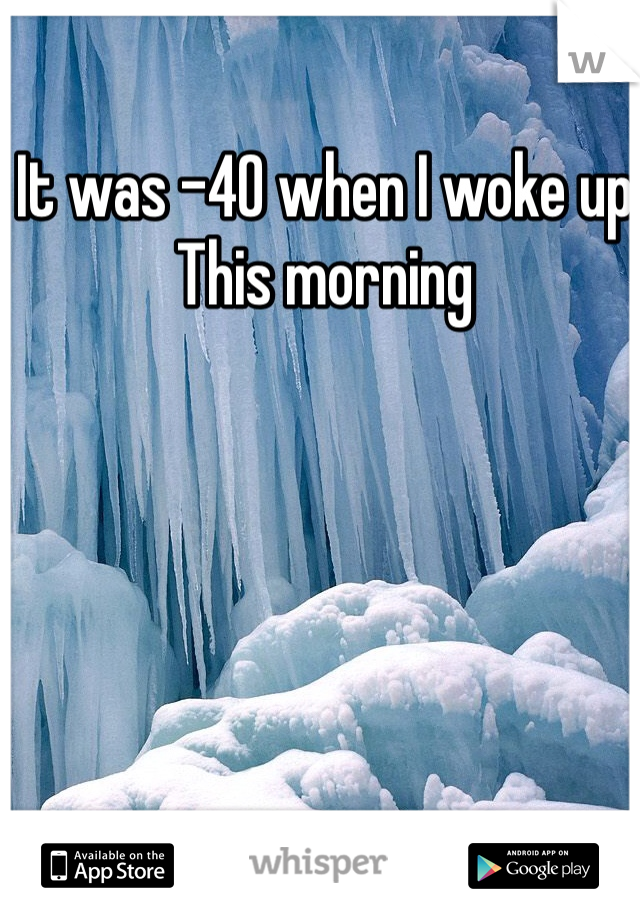 It was -40 when I woke up 
This morning 