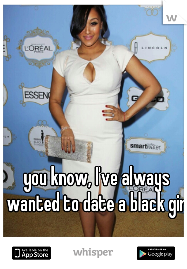 you know, I've always wanted to date a black girl.