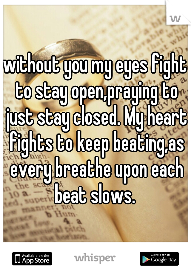 without you my eyes fight to stay open,praying to just stay closed. My heart fights to keep beating,as every breathe upon each beat slows. 