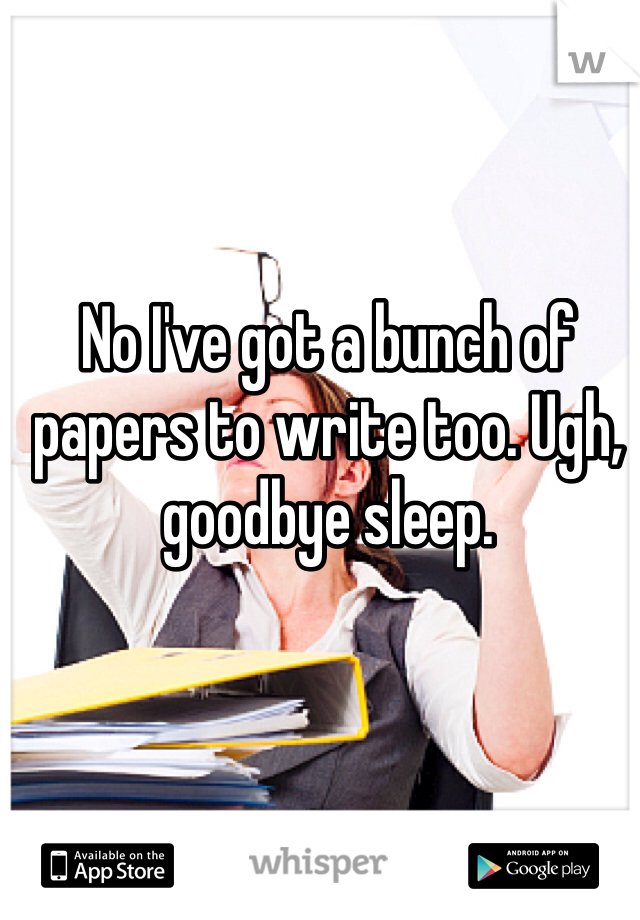No I've got a bunch of papers to write too. Ugh, goodbye sleep.