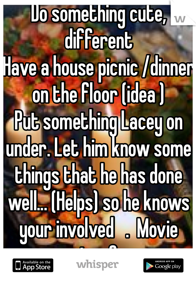 Do something cute, different 
Have a house picnic /dinner on the floor (idea ) 
Put something Lacey on under. Let him know some things that he has done well... (Helps) so he knows your involved   .  Movie too ? 