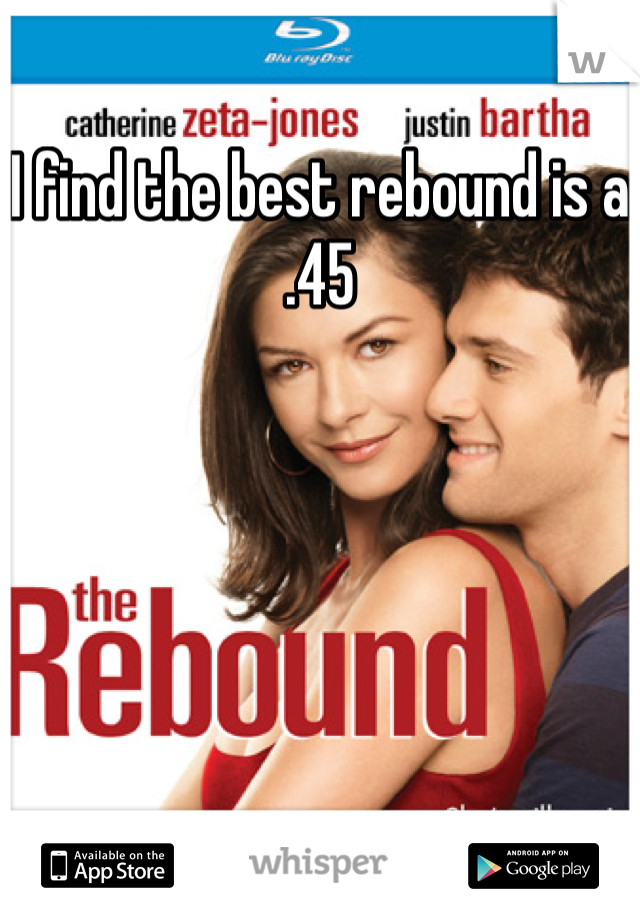I find the best rebound is a
.45