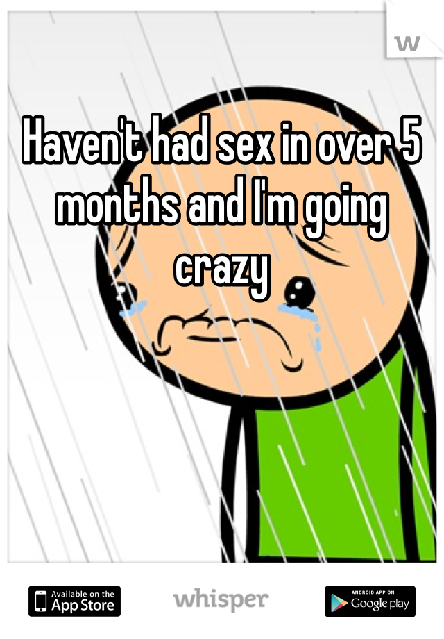 Haven't had sex in over 5 months and I'm going crazy 