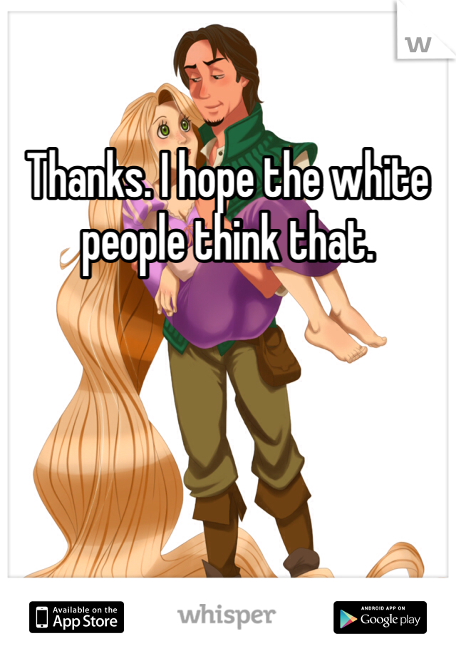 Thanks. I hope the white people think that.