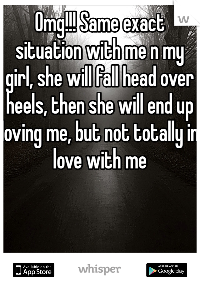 Omg!!! Same exact situation with me n my girl, she will fall head over heels, then she will end up loving me, but not totally in love with me