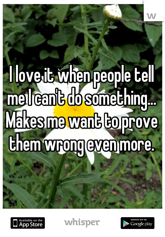 I love it when people tell me I can't do something...
Makes me want to prove them wrong even more.