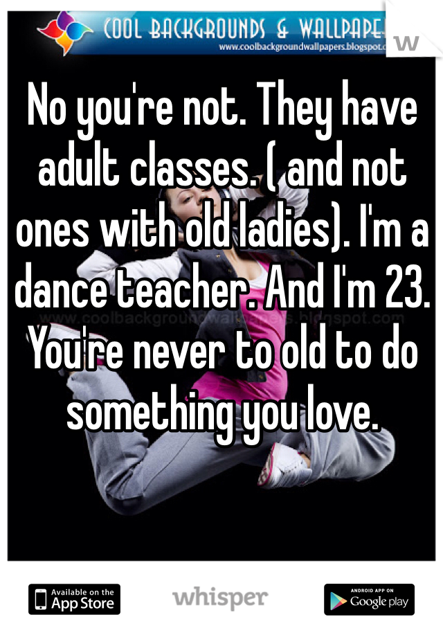 No you're not. They have adult classes. ( and not ones with old ladies). I'm a dance teacher. And I'm 23. You're never to old to do something you love. 