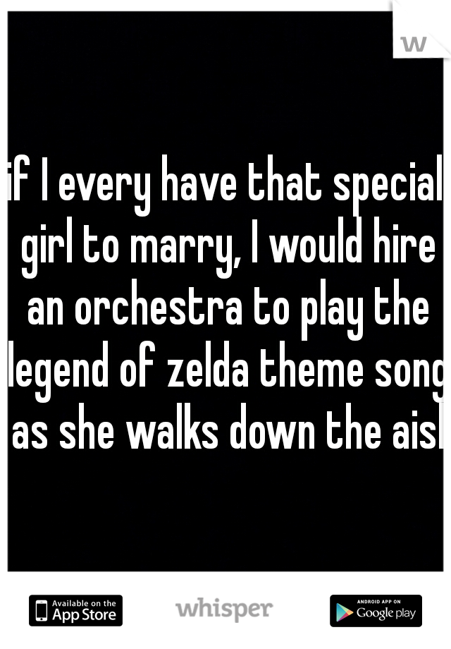 if I every have that special girl to marry, I would hire an orchestra to play the legend of zelda theme song as she walks down the aisle