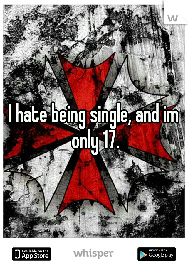 I hate being single, and im only 17.
