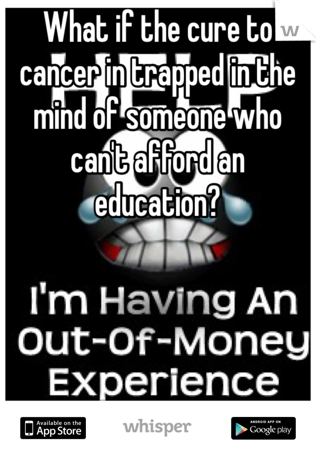 What if the cure to cancer in trapped in the mind of someone who can't afford an education?  