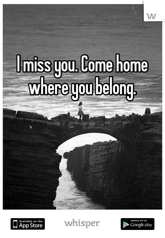 I miss you. Come home where you belong.