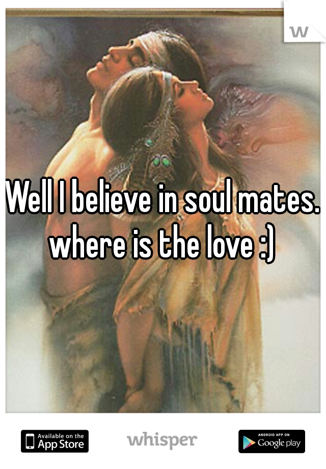 Well I believe in soul mates. where is the love :) 