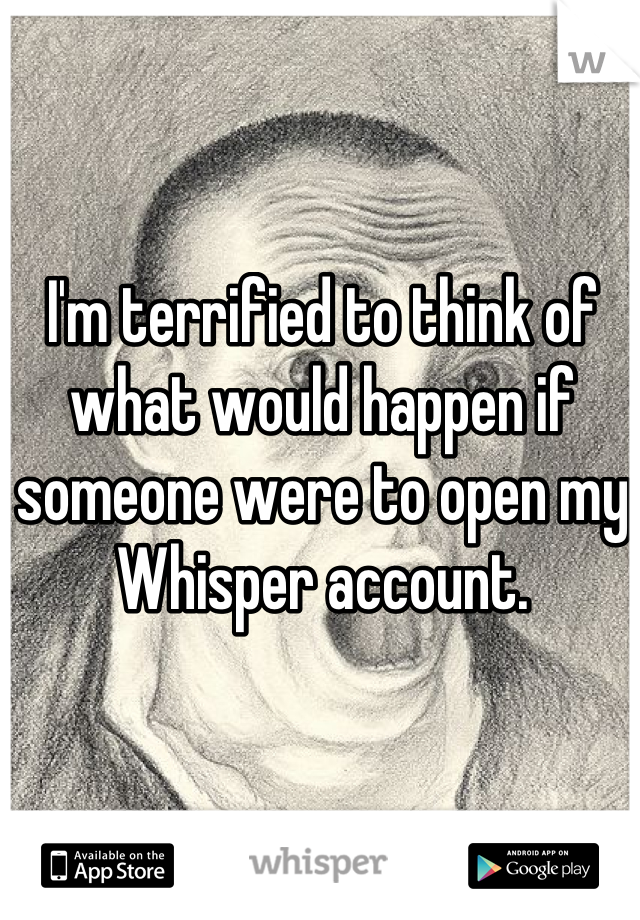 I'm terrified to think of what would happen if someone were to open my Whisper account.