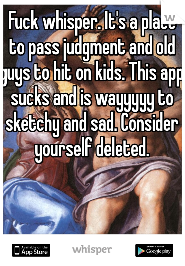 Fuck whisper. It's a place to pass judgment and old guys to hit on kids. This app sucks and is wayyyyy to sketchy and sad. Consider yourself deleted. 