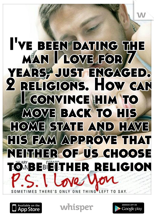 I've been dating the man I love for 7 years, just engaged. 2 religions. How can I convince him to move back to his home state and have his fam approve that neither of us choose to be either religion?