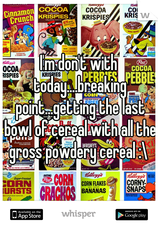 I'm don't with today....breaking point...getting the last bowl of cereal with all the gross powdery cereal :\ 