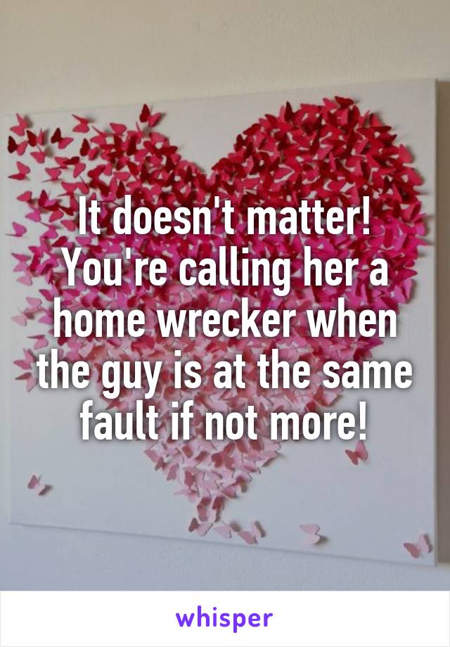 It doesn't matter! You're calling her a home wrecker when the guy is at the same fault if not more!