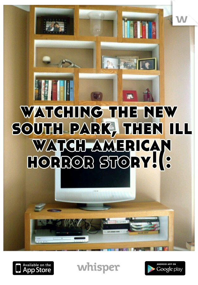 watching the new south park, then ill watch american horror story!(: 