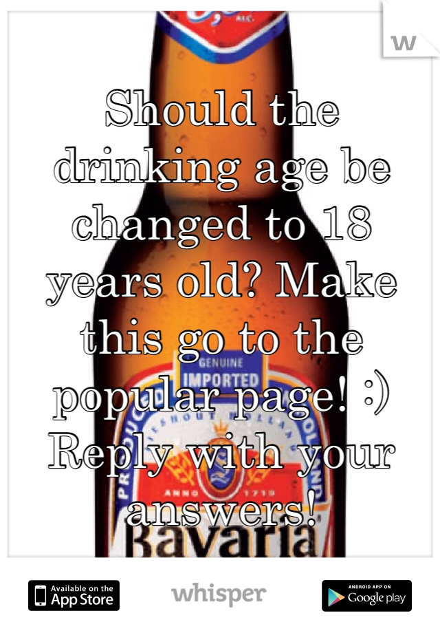 Should the drinking age be changed to 18 years old? Make this go to the popular page! :) Reply with your answers! 

