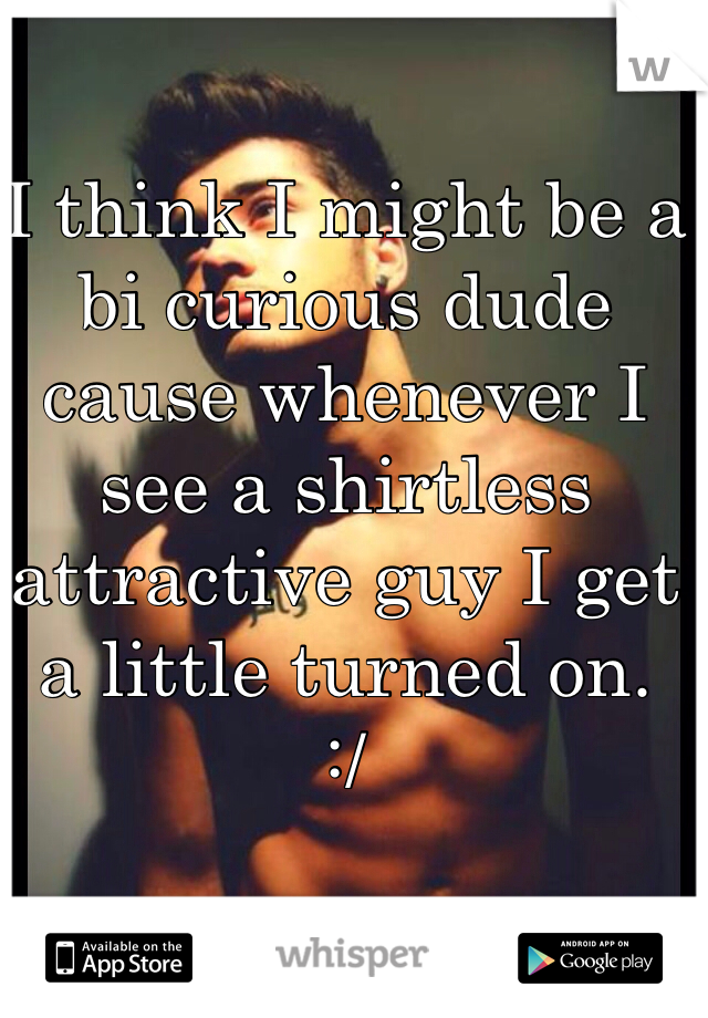 I think I might be a bi curious dude cause whenever I see a shirtless attractive guy I get a little turned on.
:/ 