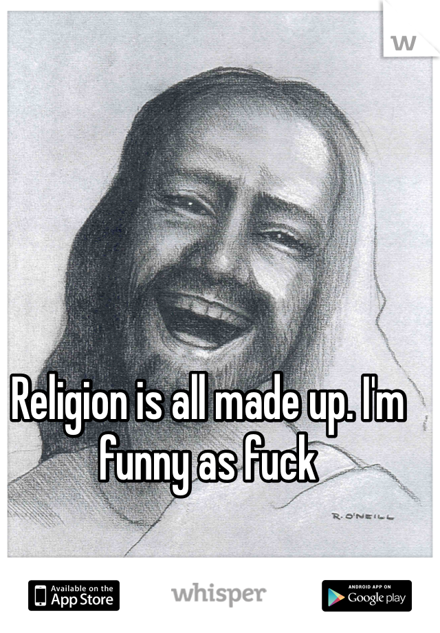 Religion is all made up. I'm funny as fuck 