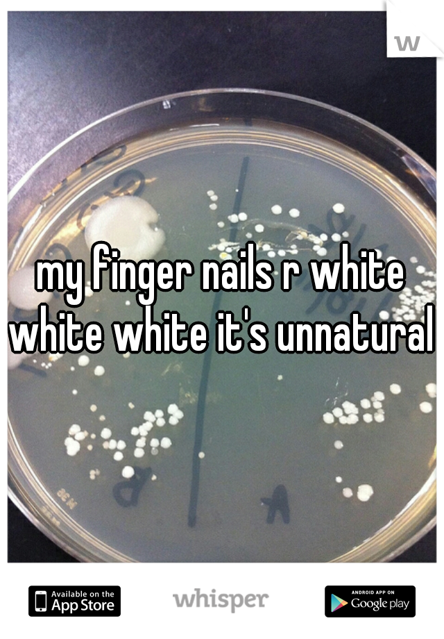 my finger nails r white white white it's unnatural 