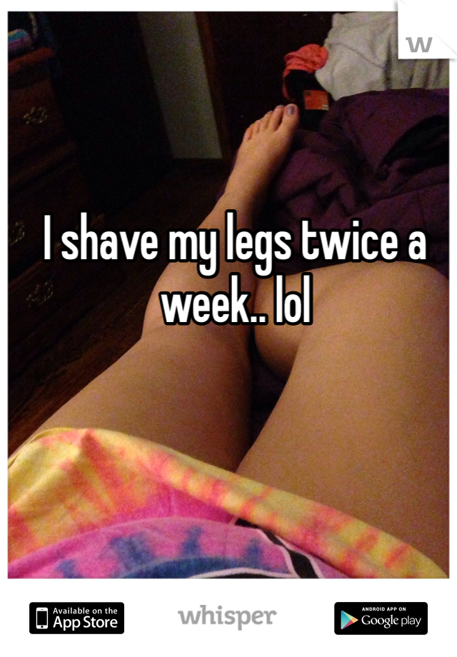I shave my legs twice a week.. lol 