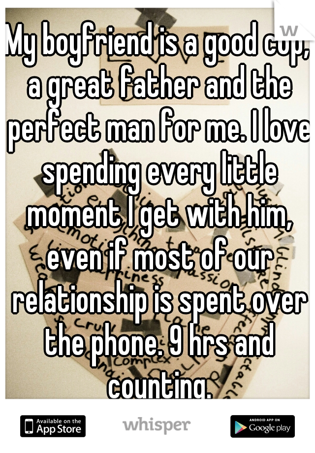 My boyfriend is a good cop, a great father and the perfect man for me. I love spending every little moment I get with him, even if most of our relationship is spent over the phone. 9 hrs and counting.