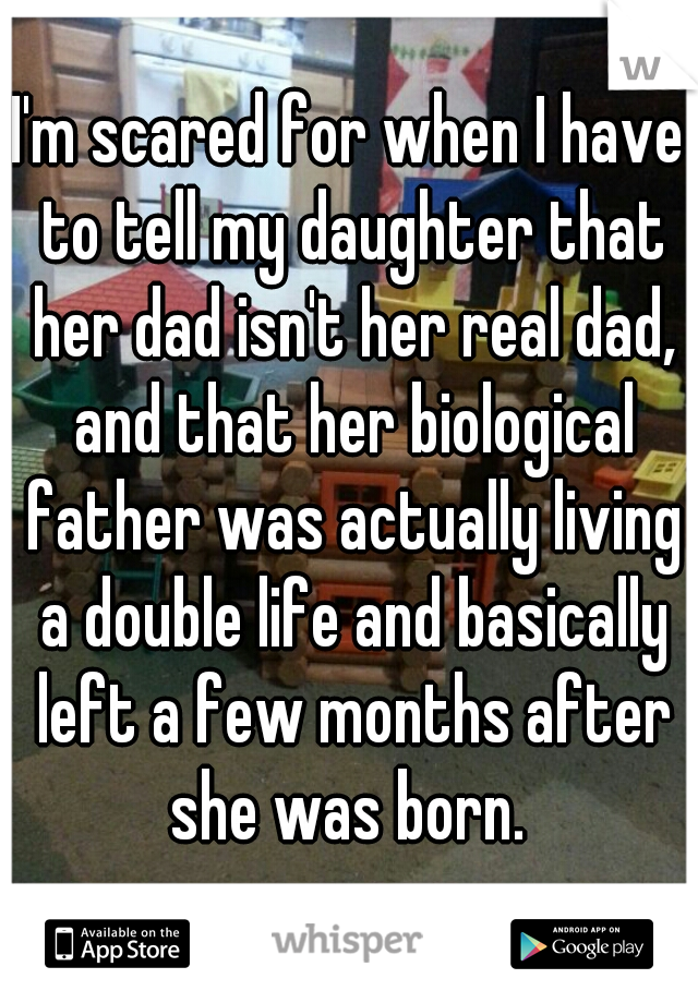 I'm scared for when I have to tell my daughter that her dad isn't her real dad, and that her biological father was actually living a double life and basically left a few months after she was born. 