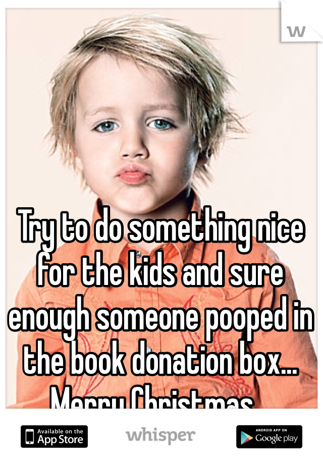 Try to do something nice for the kids and sure enough someone pooped in the book donation box... Merry Christmas...