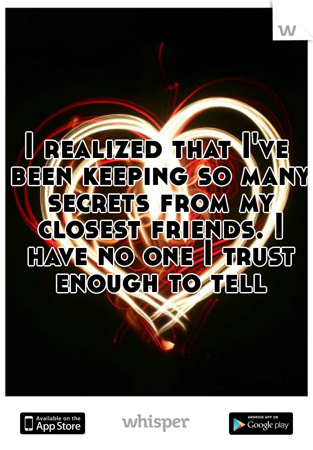 I realized that I've been keeping so many secrets from my closest friends. I have no one I trust enough to tell