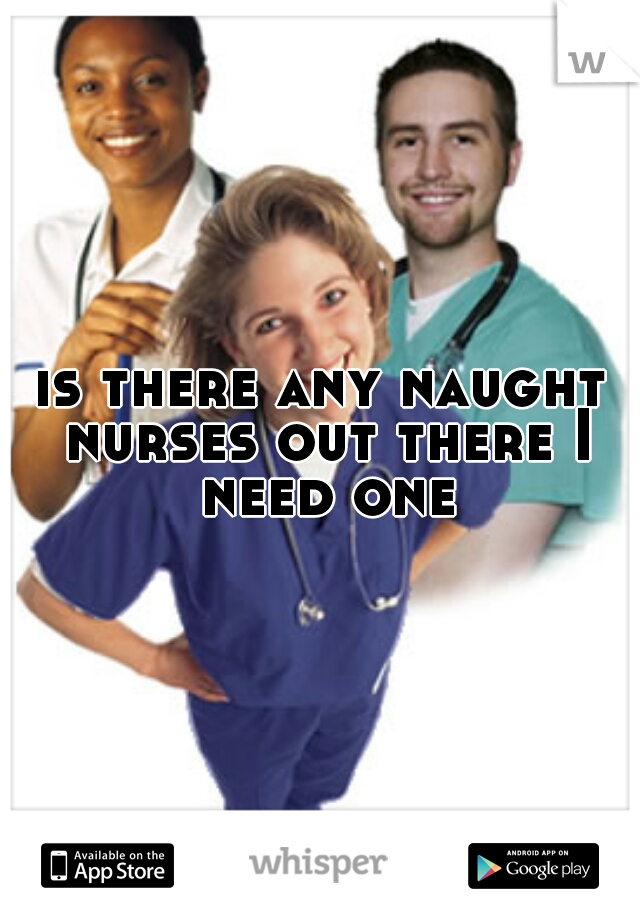 is there any naught nurses out there I need one