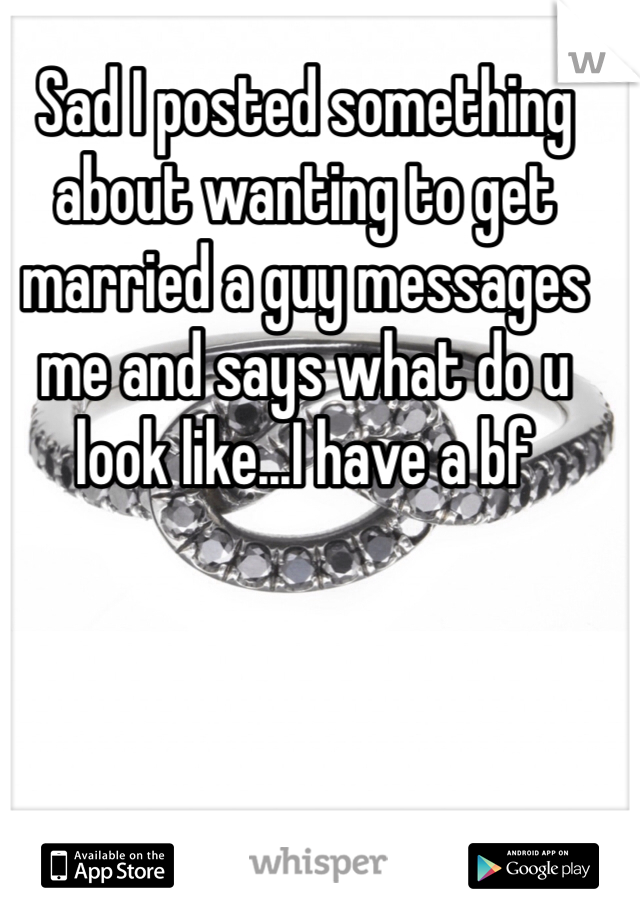 Sad I posted something about wanting to get married a guy messages me and says what do u look like...I have a bf 