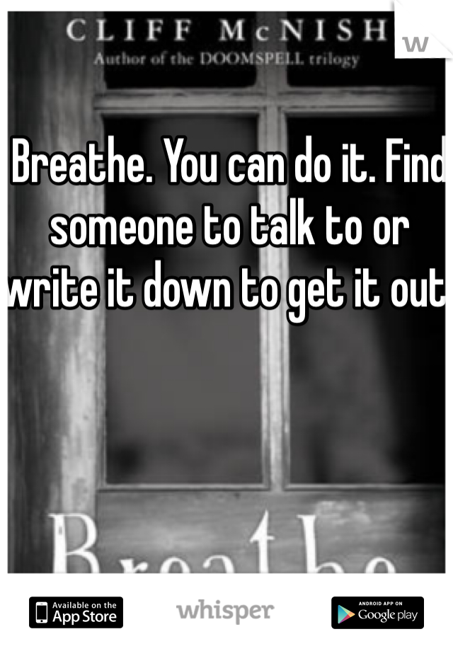 Breathe. You can do it. Find someone to talk to or write it down to get it out. 