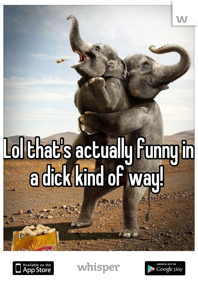 Lol that's actually funny in a dick kind of way! 
