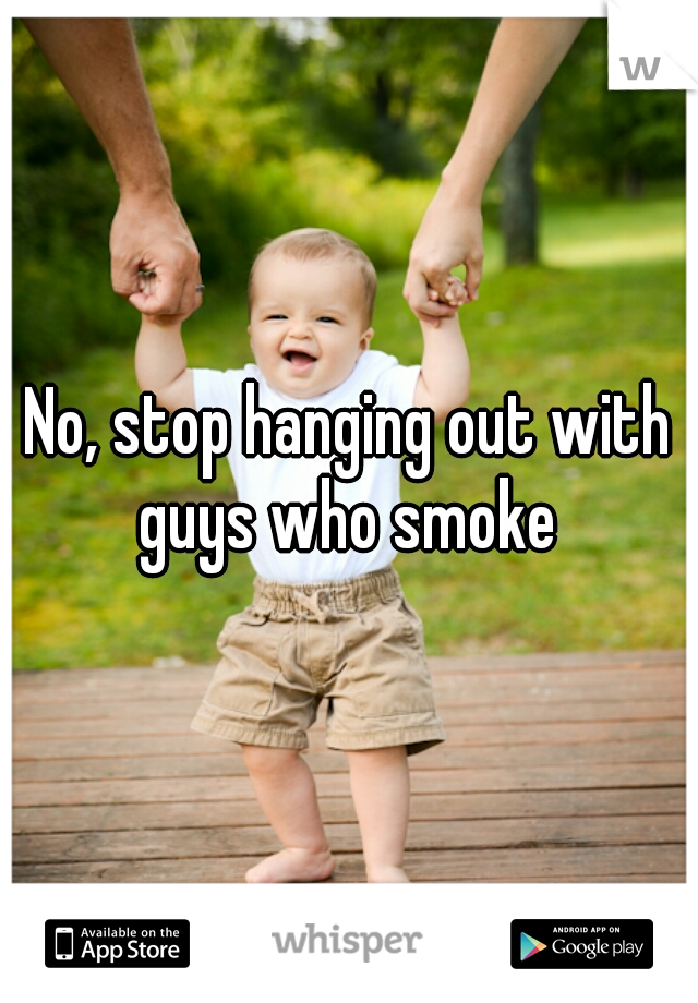No, stop hanging out with guys who smoke 