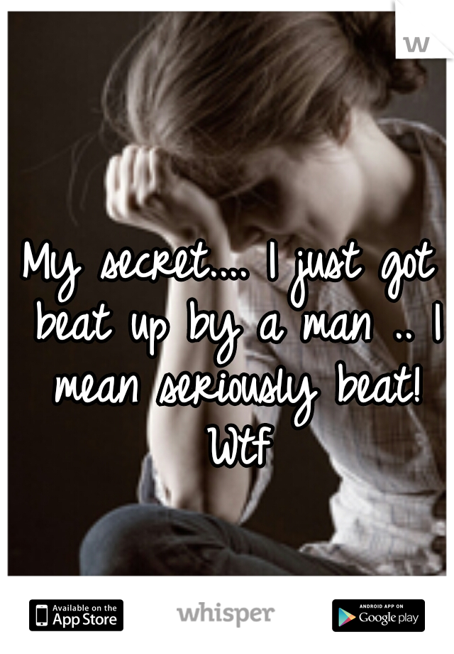 My secret.... I just got beat up by a man .. I mean seriously beat! Wtf