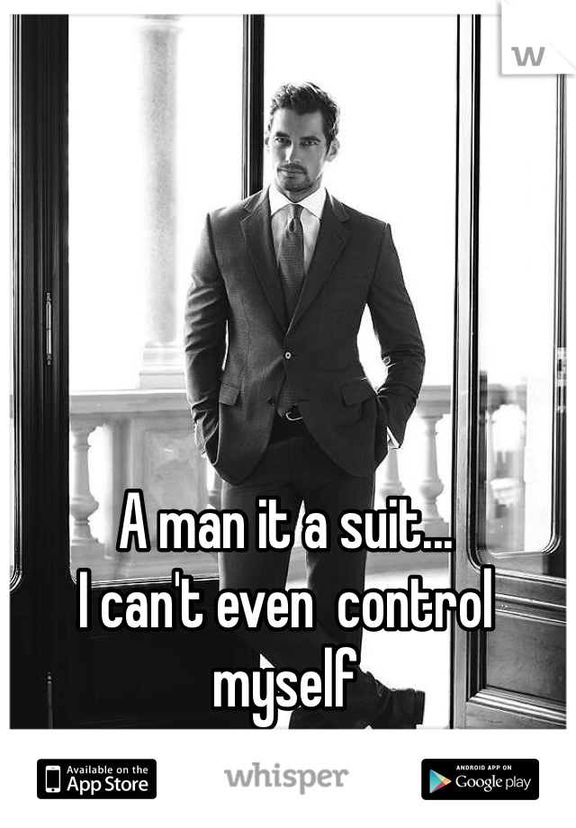 A man it a suit... 
I can't even  control myself 