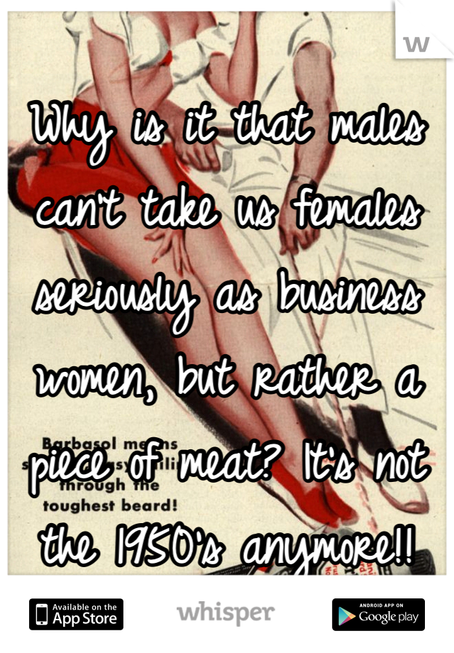 
Why is it that males can't take us females seriously as business women, but rather a piece of meat? It's not the 1950's anymore!!