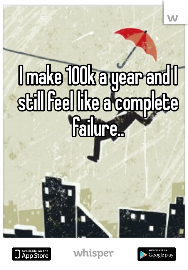 I make 100k a year and I still feel like a complete failure..